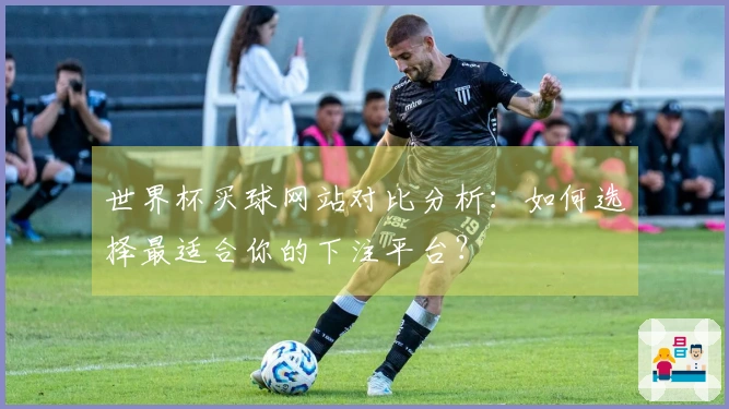 世界杯买球网站对比分析：如何选择最适合你的下注平台？