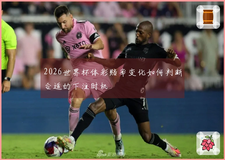 2026世界杯体彩赔率变化如何判断合适的下注时机