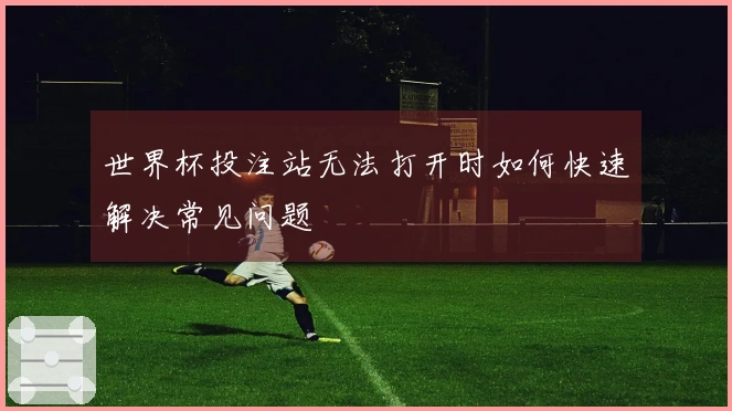 世界杯投注站无法打开时如何快速解决常见问题