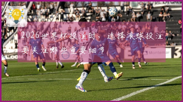 2026世界杯投注时，选择滚球投注要关注哪些重要细节