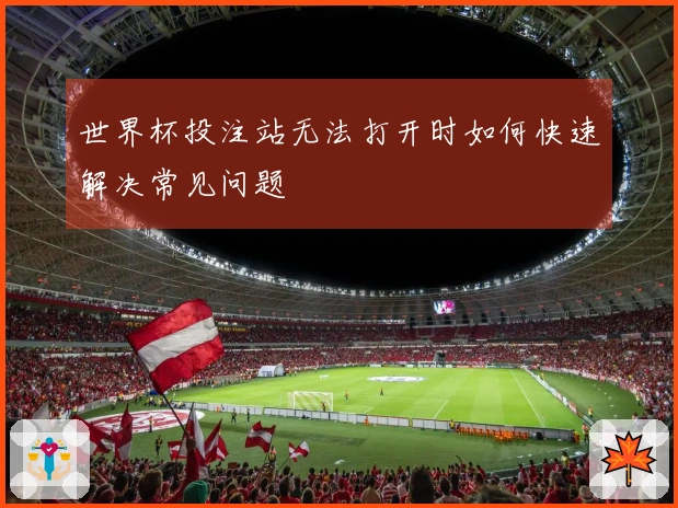 世界杯投注站无法打开时如何快速解决常见问题