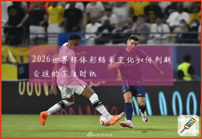 2026世界杯体彩赔率变化如何判断合适的下注时机