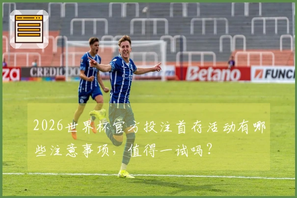 2026世界杯官方投注首存活动有哪些注意事项，值得一试吗？